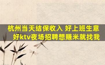 杭州当天结保收入 好上班生意好ktv夜场招聘想赚米就找我